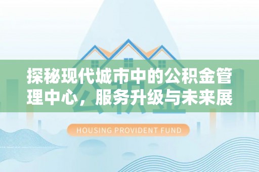 萧县探秘现代城市中的公积金管理中心，服务升级与未来展望