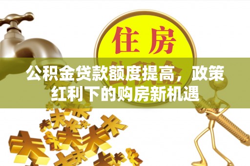 萧县公积金贷款额度提高，政策红利下的购房新机遇