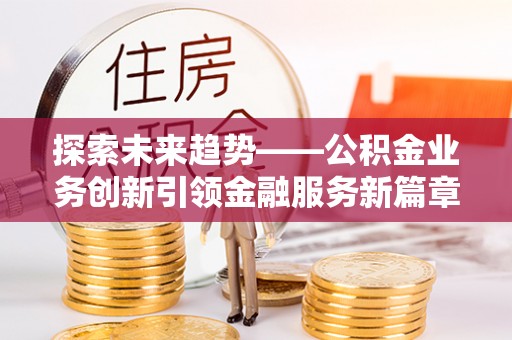 萧县探索未来趋势——公积金业务创新引领金融服务新篇章