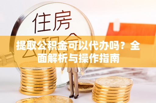 萧县提取公积金可以代办吗？全面解析与操作指南