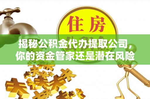 萧县揭秘公积金代办提取公司，你的资金管家还是潜在风险？