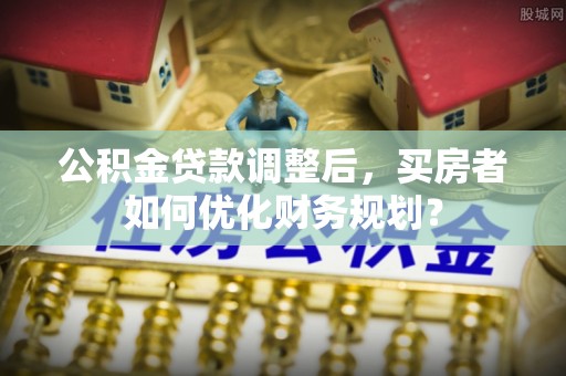 萧县公积金贷款调整后，买房者如何优化财务规划？