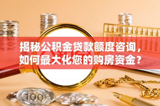 萧县揭秘公积金贷款额度咨询，如何最大化您的购房资金？