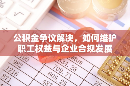 萧县公积金争议解决，如何维护职工权益与企业合规发展