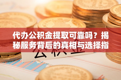 萧县代办公积金提取可靠吗？揭秘服务背后的真相与选择指南
