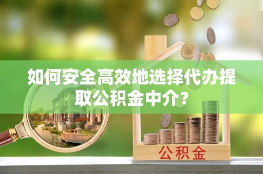 萧县如何安全高效地选择代办提取公积金中介？