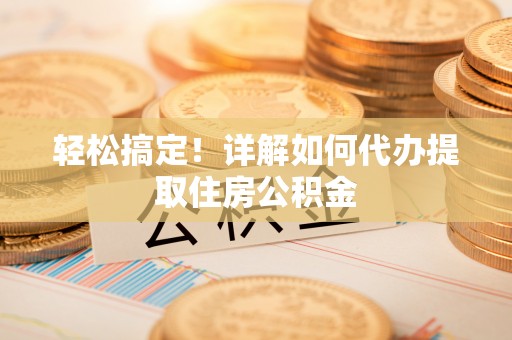 萧县轻松搞定！详解如何代办提取住房公积金