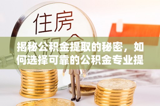 萧县揭秘公积金提取的秘密，如何选择可靠的公积金专业提取代办服务