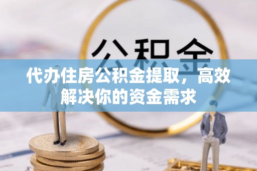 萧县代办住房公积金提取，高效解决你的资金需求