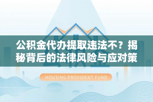 萧县公积金代办提取违法不？揭秘背后的法律风险与应对策略