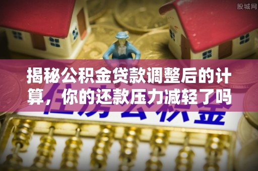 萧县揭秘公积金贷款调整后的计算，你的还款压力减轻了吗？
