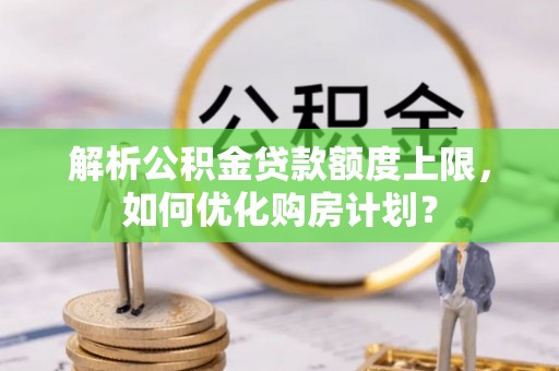 萧县解析公积金贷款额度上限，如何优化购房计划？