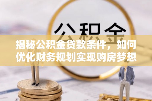 萧县揭秘公积金贷款条件，如何优化财务规划实现购房梦想