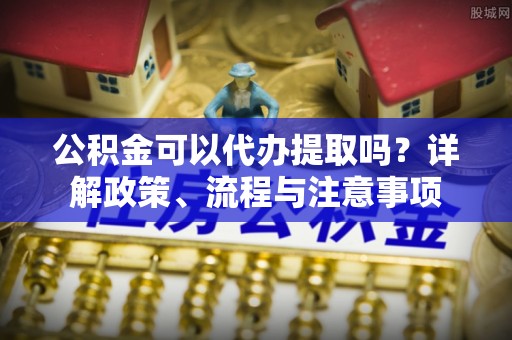 萧县公积金可以代办提取吗？详解政策、流程与注意事项