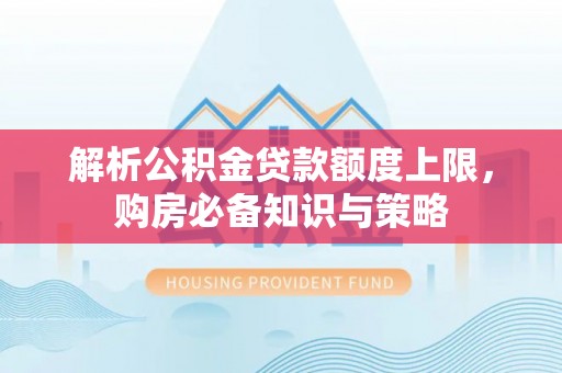 萧县解析公积金贷款额度上限，购房必备知识与策略