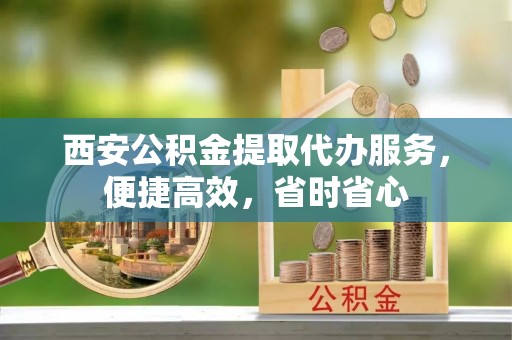 萧县西安公积金提取代办服务，便捷高效，省时省心