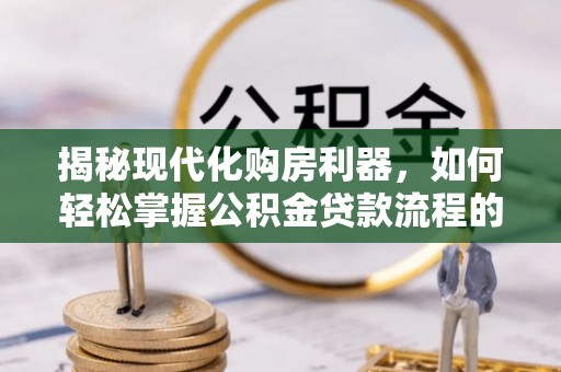萧县揭秘现代化购房利器，如何轻松掌握公积金贷款流程的每一个细节