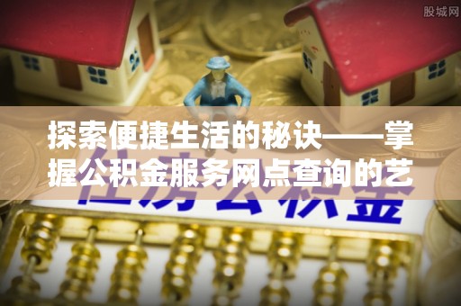 萧县探索便捷生活的秘诀——掌握公积金服务网点查询的艺术