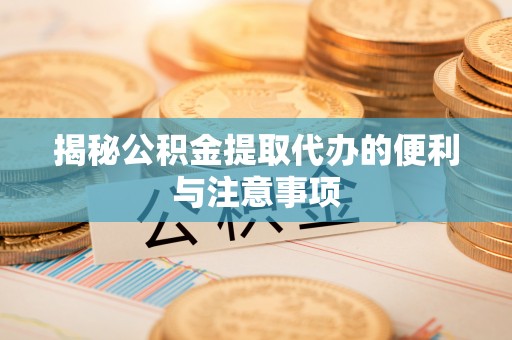 萧县揭秘公积金提取代办的便利与注意事项
