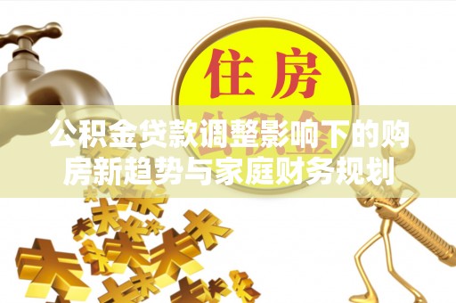萧县公积金贷款调整影响下的购房新趋势与家庭财务规划