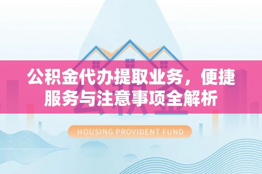 萧县公积金代办提取业务，便捷服务与注意事项全解析