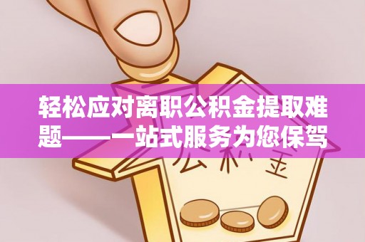 萧县轻松应对离职公积金提取难题——一站式服务为您保驾护航