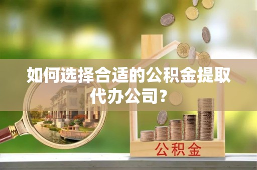 萧县如何选择合适的公积金提取代办公司？