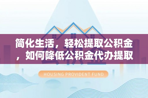 萧县简化生活，轻松提取公积金，如何降低公积金代办提取的费用？