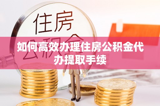 萧县如何高效办理住房公积金代办提取手续