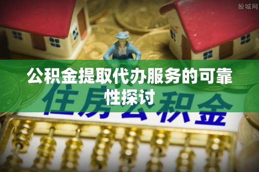 萧县公积金提取代办服务的可靠性探讨