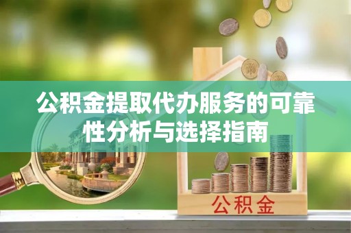 萧县公积金提取代办服务的可靠性分析与选择指南