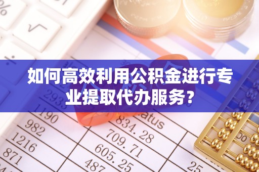 萧县如何高效利用公积金进行专业提取代办服务？