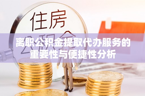 萧县离职公积金提取代办服务的重要性与便捷性分析